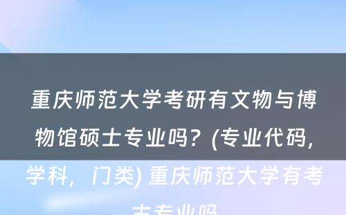 重庆师范大學(xué)考研有(yǒu)文(wén)物(wù)与博物(wù)馆硕士专业吗？(专业代码，學(xué)科(kē)，门类) 重庆师范大學(xué)有(yǒu)考古专业吗