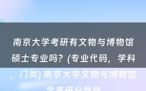 南京大學(xué)考研有(yǒu)文(wén)物(wù)与博物(wù)馆硕士专业吗？(专业代码，學(xué)科(kē)，门类) 南京大學(xué)文(wén)物(wù)与博物(wù)馆學(xué)考研分(fēn)数線(xiàn)
