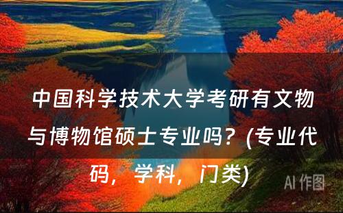 中國(guó)科(kē)學(xué)技术大學(xué)考研有(yǒu)文(wén)物(wù)与博物(wù)馆硕士专业吗？(专业代码，學(xué)科(kē)，门类) 