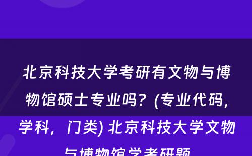 北京科(kē)技大學(xué)考研有(yǒu)文(wén)物(wù)与博物(wù)馆硕士专业吗？(专业代码，學(xué)科(kē)，门类) 北京科(kē)技大學(xué)文(wén)物(wù)与博物(wù)馆學(xué)考研题