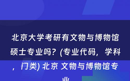 北京大學(xué)考研有(yǒu)文(wén)物(wù)与博物(wù)馆硕士专业吗？(专业代码，學(xué)科(kē)，门类) 北京 文(wén)物(wù)与博物(wù)馆专业