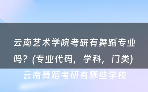 云南艺术學(xué)院考研有(yǒu)舞蹈专业吗？(专业代码，學(xué)科(kē)，门类) 云南舞蹈考研有(yǒu)哪些學(xué)校