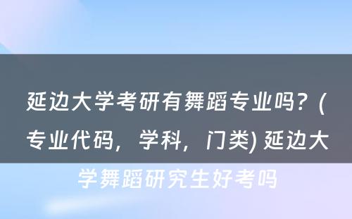 延边大學(xué)考研有(yǒu)舞蹈专业吗？(专业代码，學(xué)科(kē)，门类) 延边大學(xué)舞蹈研究生好考吗