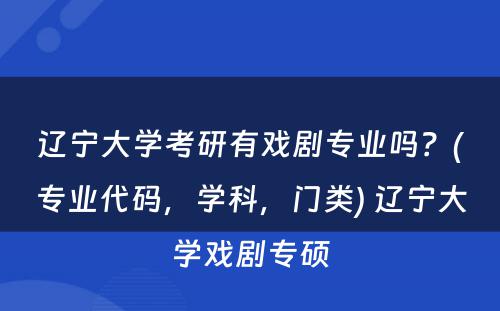 辽宁大學(xué)考研有(yǒu)戏剧专业吗？(专业代码，學(xué)科(kē)，门类) 辽宁大學(xué)戏剧专硕