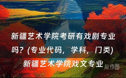 新(xīn)疆艺术學(xué)院考研有(yǒu)戏剧专业吗？(专业代码，學(xué)科(kē)，门类) 新(xīn)疆艺术學(xué)院戏文(wén)专业