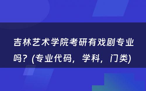 吉林艺术學(xué)院考研有(yǒu)戏剧专业吗？(专业代码，學(xué)科(kē)，门类) 