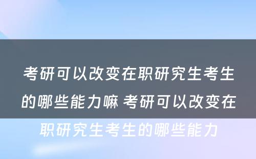 考研可(kě)以改变在职研究生考生的哪些能(néng)力嘛 考研可(kě)以改变在职研究生考生的哪些能(néng)力