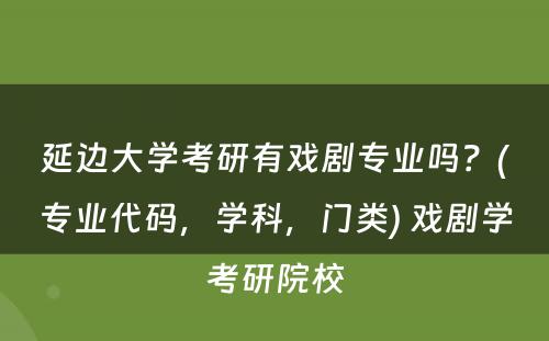 延边大學(xué)考研有(yǒu)戏剧专业吗？(专业代码，學(xué)科(kē)，门类) 戏剧學(xué)考研院校