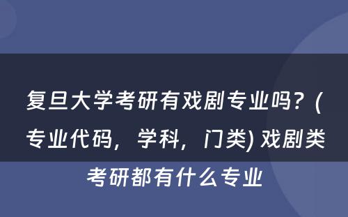 复旦大學(xué)考研有(yǒu)戏剧专业吗？(专业代码，學(xué)科(kē)，门类) 戏剧类考研都有(yǒu)什么专业