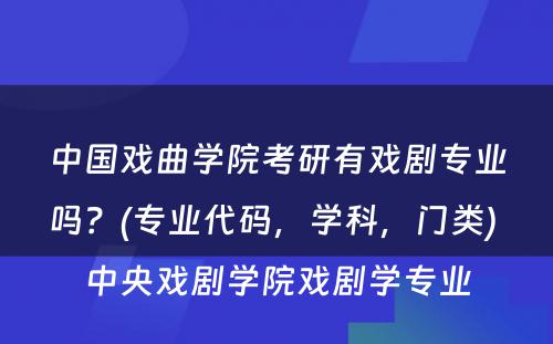 中國(guó)戏曲學(xué)院考研有(yǒu)戏剧专业吗？(专业代码，學(xué)科(kē)，门类) 中央戏剧學(xué)院戏剧學(xué)专业