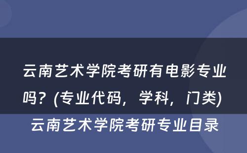 云南艺术學(xué)院考研有(yǒu)電(diàn)影专业吗？(专业代码，學(xué)科(kē)，门类) 云南艺术學(xué)院考研专业目录