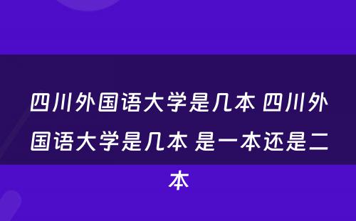 四川外國(guó)语大學(xué)是几本 四川外國(guó)语大學(xué)是几本 是一本还是二本