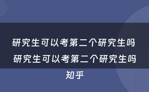 研究生可(kě)以考第二个研究生吗 研究生可(kě)以考第二个研究生吗知乎