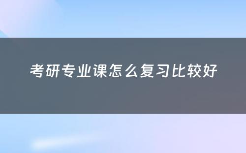 考研专业课怎么复习比较好