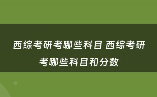 西综考研考哪些科(kē)目 西综考研考哪些科(kē)目和分(fēn)数