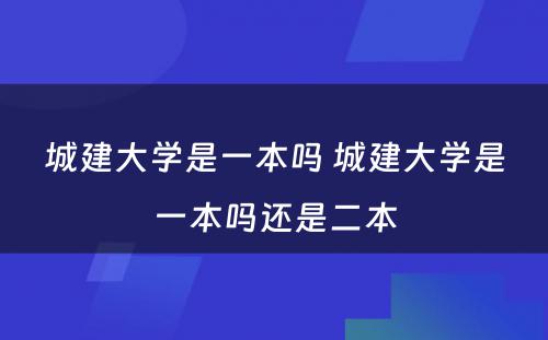 城建大學(xué)是一本吗 城建大學(xué)是一本吗还是二本