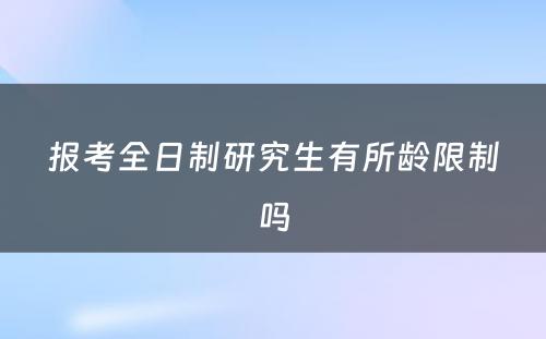 报考全日制研究生有(yǒu)所龄限制吗