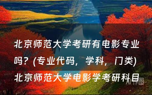 北京师范大學(xué)考研有(yǒu)電(diàn)影专业吗？(专业代码，學(xué)科(kē)，门类) 北京师范大學(xué)電(diàn)影學(xué)考研科(kē)目