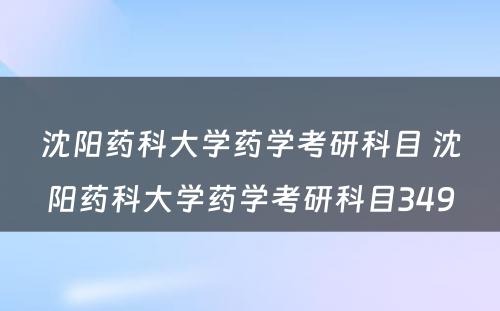 沈阳药科(kē)大學(xué)药學(xué)考研科(kē)目 沈阳药科(kē)大學(xué)药學(xué)考研科(kē)目349