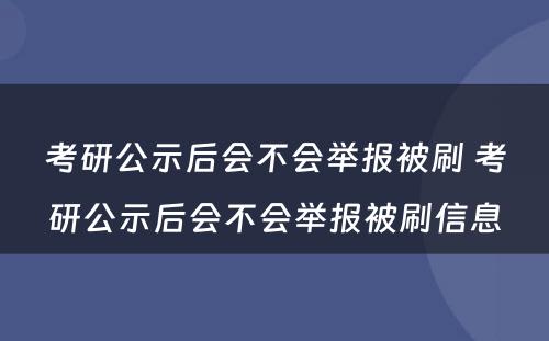 考研公示后会不会举报被刷 考研公示后会不会举报被刷信息