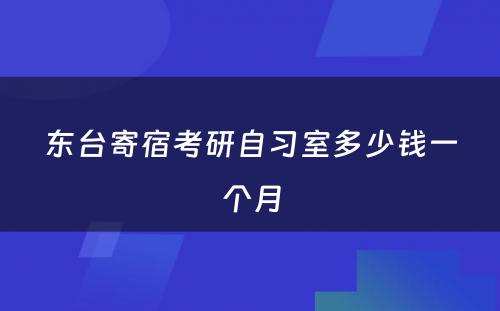 东台寄宿考研自习室多(duō)少钱一个月