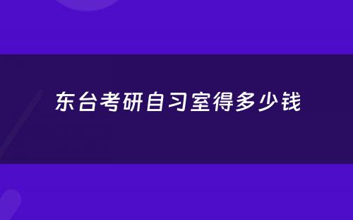 东台考研自习室得多(duō)少钱