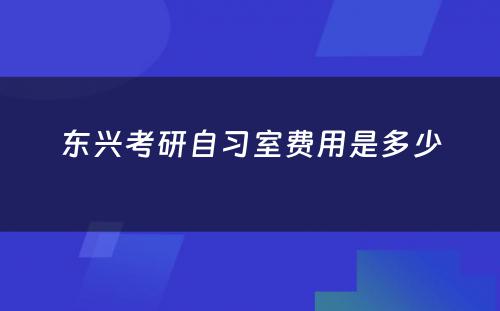 东兴考研自习室费用(yòng)是多(duō)少
