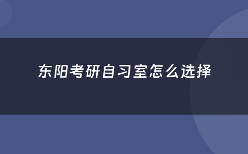 东阳考研自习室怎么选择