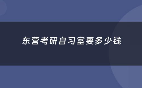 东营考研自习室要多(duō)少钱