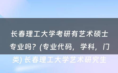 長(cháng)春理(lǐ)工大學(xué)考研有(yǒu)艺术硕士专业吗？(专业代码，學(xué)科(kē)，门类) 長(cháng)春理(lǐ)工大學(xué)艺术研究生