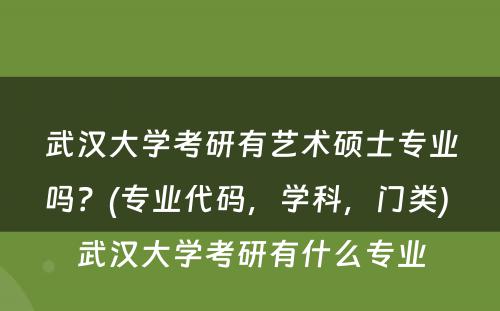 武汉大學(xué)考研有(yǒu)艺术硕士专业吗？(专业代码，學(xué)科(kē)，门类) 武汉大學(xué)考研有(yǒu)什么专业