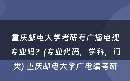 重庆邮電(diàn)大學(xué)考研有(yǒu)广播電(diàn)视专业吗？(专业代码，學(xué)科(kē)，门类) 重庆邮電(diàn)大學(xué)广電(diàn)编考研