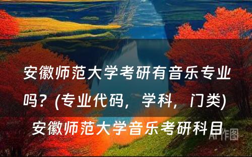安徽师范大學(xué)考研有(yǒu)音乐专业吗？(专业代码，學(xué)科(kē)，门类) 安徽师范大學(xué)音乐考研科(kē)目