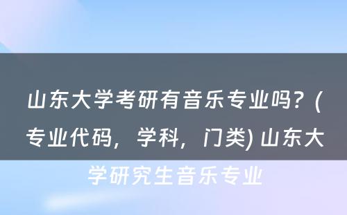 山(shān)东大學(xué)考研有(yǒu)音乐专业吗？(专业代码，學(xué)科(kē)，门类) 山(shān)东大學(xué)研究生音乐专业