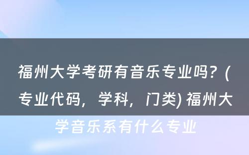 福州大學(xué)考研有(yǒu)音乐专业吗？(专业代码，學(xué)科(kē)，门类) 福州大學(xué)音乐系有(yǒu)什么专业