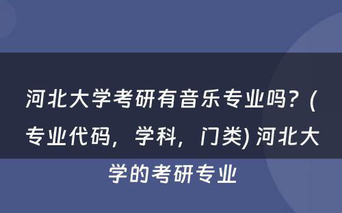 河北大學(xué)考研有(yǒu)音乐专业吗？(专业代码，學(xué)科(kē)，门类) 河北大學(xué)的考研专业