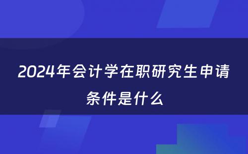 2024年会计學(xué)在职研究生申请条件是什么