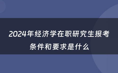2024年经济學(xué)在职研究生报考条件和要求是什么