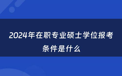 2024年在职专业硕士學(xué)位报考条件是什么