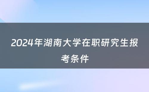 2024年湖(hú)南大學(xué)在职研究生报考条件