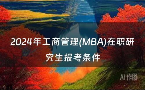 2024年工商(shāng)管理(lǐ)(MBA)在职研究生报考条件
