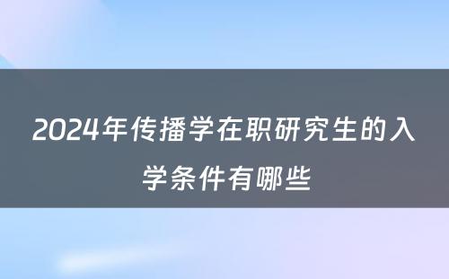 2024年传播學(xué)在职研究生的入學(xué)条件有(yǒu)哪些