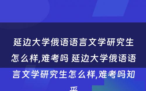 延边大學(xué)俄语语言文(wén)學(xué)研究生怎么样,难考吗 延边大學(xué)俄语语言文(wén)學(xué)研究生怎么样,难考吗知乎