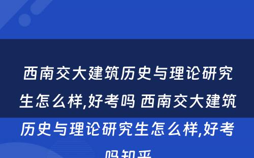 西南交大建筑历史与理(lǐ)论研究生怎么样,好考吗 西南交大建筑历史与理(lǐ)论研究生怎么样,好考吗知乎