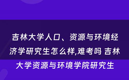 吉林大學(xué)人口、资源与环境经济學(xué)研究生怎么样,难考吗 吉林大學(xué)资源与环境學(xué)院研究生