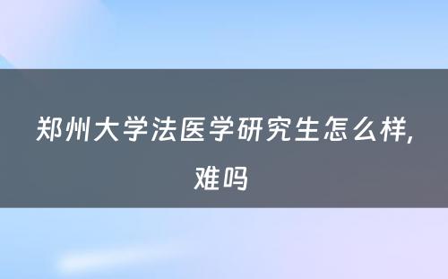 郑州大學(xué)法医學(xué)研究生怎么样,难吗 