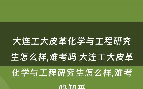 大连工大皮革化學(xué)与工程研究生怎么样,难考吗 大连工大皮革化學(xué)与工程研究生怎么样,难考吗知乎