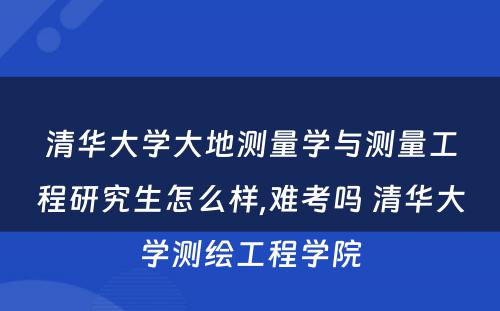 清华大學(xué)大地测量學(xué)与测量工程研究生怎么样,难考吗 清华大學(xué)测绘工程學(xué)院