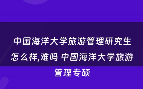 中國(guó)海洋大學(xué)旅游管理(lǐ)研究生怎么样,难吗 中國(guó)海洋大學(xué)旅游管理(lǐ)专硕