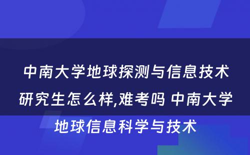 中南大學(xué)地球探测与信息技术研究生怎么样,难考吗 中南大學(xué)地球信息科(kē)學(xué)与技术